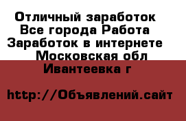 Отличный заработок - Все города Работа » Заработок в интернете   . Московская обл.,Ивантеевка г.